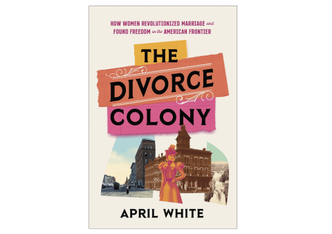 'The Divorce Colony: How Women Revolutionized Marriage and Found Freedom on the American Frontier' by April White